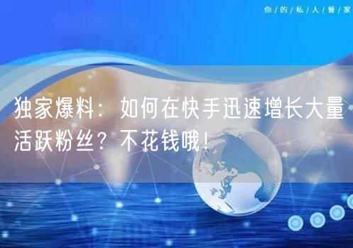 独家爆料：如何在快手迅速增长大量活跃粉丝？不花钱哦！