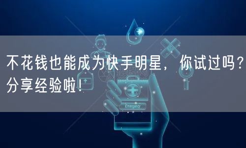 不花钱也能成为快手明星，你试过吗？分享经验啦！
