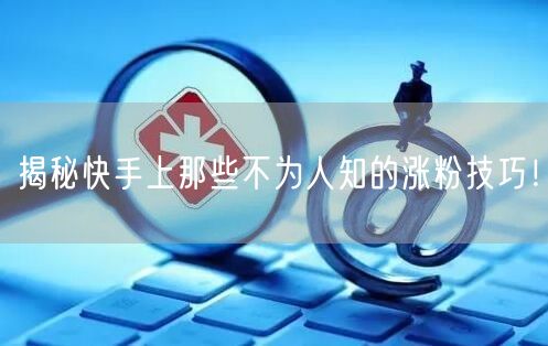 揭秘快手上那些不为人知的涨粉技巧！