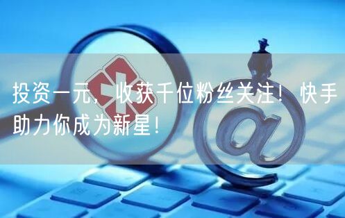投资一元，收获千位粉丝关注！快手助力你成为新星！