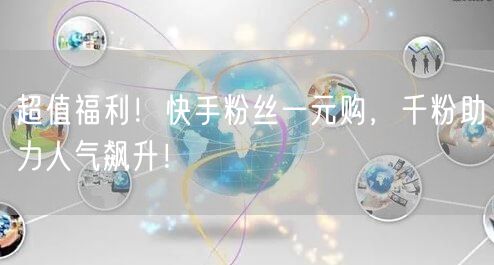 超值福利！快手粉丝一元购，千粉助力人气飙升！