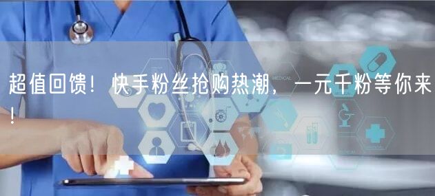超值回馈！快手粉丝抢购热潮，一元千粉等你来！