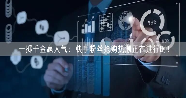 一掷千金赢人气：快手粉丝抢购热潮正在进行时！