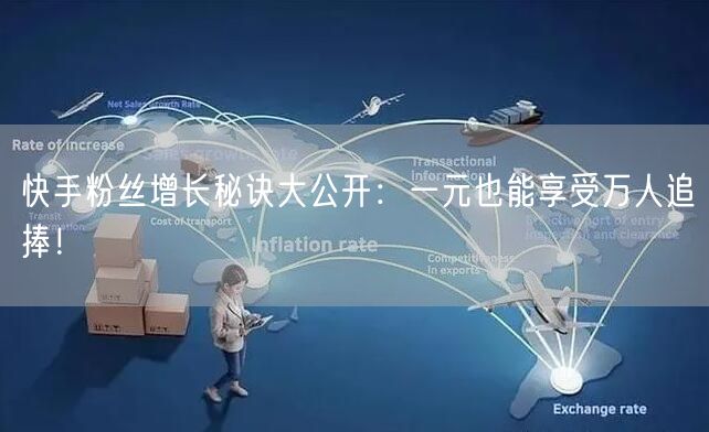 快手粉丝增长秘诀大公开：一元也能享受万人追捧！