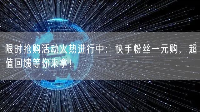 限时抢购活动火热进行中：快手粉丝一元购，超值回馈等你来拿！