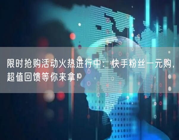 限时抢购活动火热进行中：快手粉丝一元购，超值回馈等你来拿！