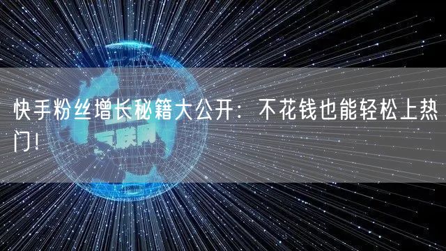 快手粉丝增长秘籍大公开：不花钱也能轻松上热门！