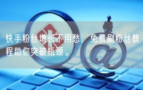 快手粉丝增长不用愁，免费刷粉丝教程助你突破瓶颈。