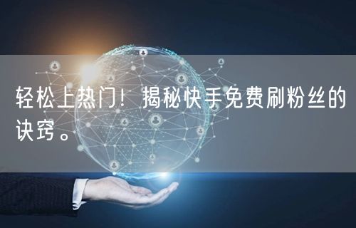 轻松上热门！揭秘快手免费刷粉丝的诀窍。