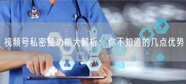 视频号私密赞功能大解析：你不知道的几点优势