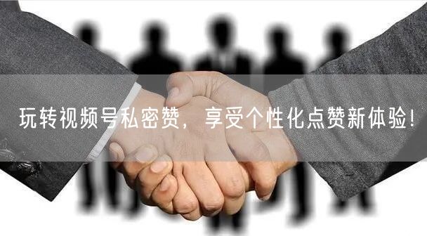 玩转视频号私密赞，享受个性化点赞新体验！