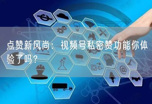 点赞新风尚：视频号私密赞功能你体验了吗？