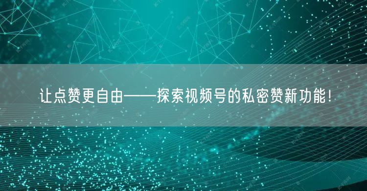 让点赞更自由——探索视频号的私密赞新功能！