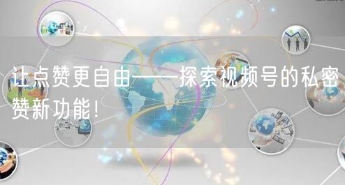 让点赞更自由——探索视频号的私密赞新功能！