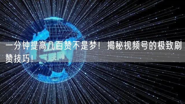 一分钟提高几百赞不是梦！揭秘视频号的极致刷赞技巧！