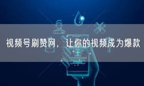 视频号刷赞网,让你的视频成为爆款