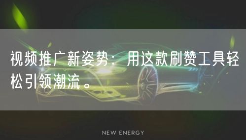 视频推广新姿势：用这款刷赞工具轻松引领潮流。