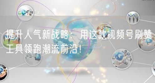 提升人气新战略：用这款视频号刷赞工具领跑潮流前沿！