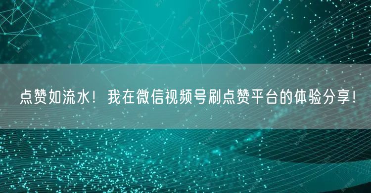 点赞如流水！我在微信视频号刷点赞平台的体验分享！