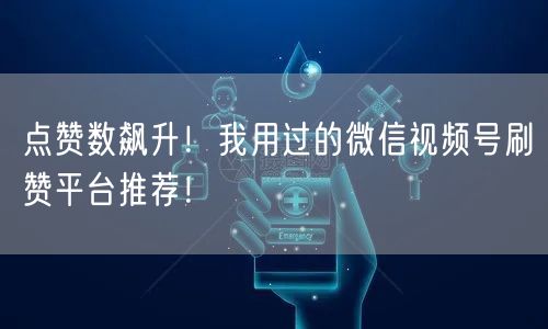点赞数飙升！我用过的微信视频号刷赞平台推荐！
