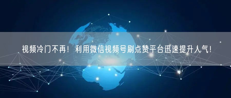 视频冷门不再！利用微信视频号刷点赞平台迅速提升人气！