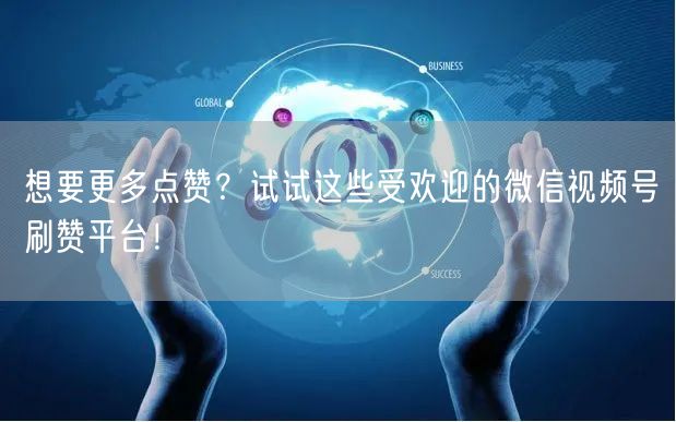 想要更多点赞？试试这些受欢迎的微信视频号刷赞平台！