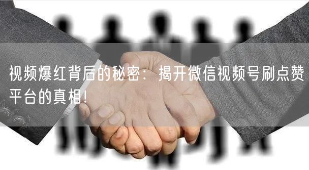 视频爆红背后的秘密：揭开微信视频号刷点赞平台的真相！
