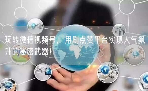 玩转微信视频号，用刷点赞平台实现人气飙升的秘密武器！
