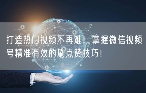 打造热门视频不再难！掌握微信视频号精准有效的刷点赞技巧！
