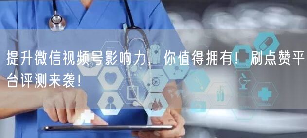提升微信视频号影响力，你值得拥有！刷点赞平台评测来袭！
