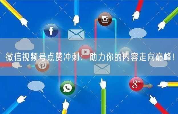 微信视频号点赞冲刺：助力你的内容走向巅峰！