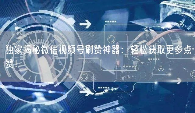 独家揭秘微信视频号刷赞神器：轻松获取更多点赞！