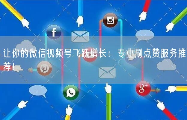 让你的微信视频号飞跃增长：专业刷点赞服务推荐！