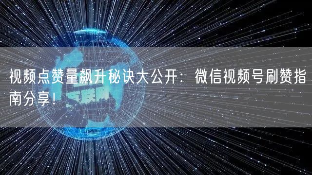 视频点赞量飙升秘诀大公开：微信视频号刷赞指南分享！