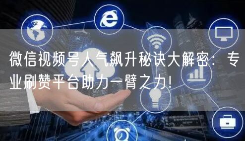 微信视频号人气飙升秘诀大解密：专业刷赞平台助力一臂之力！