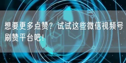 想要更多点赞？试试这些微信视频号刷赞平台吧！