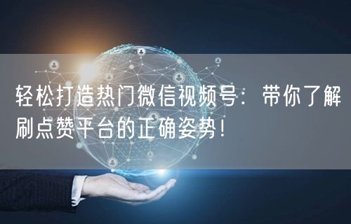 轻松打造热门微信视频号：带你了解刷点赞平台的正确姿势！