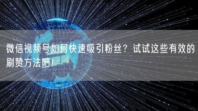 微信视频号如何快速吸引粉丝？试试这些有效的刷赞方法吧！