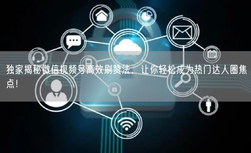 独家揭秘微信视频号高效刷赞法，让你轻松成为热门达人圈焦点！
