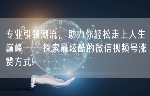 专业引领潮流，助力你轻松走上人生巅峰——探索最炫酷的微信视频号涨赞方式!