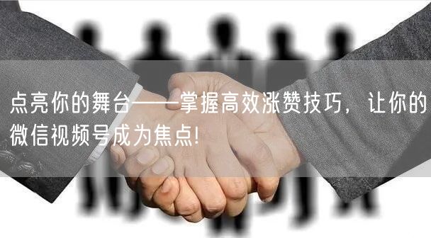 点亮你的舞台——掌握高效涨赞技巧，让你的微信视频号成为焦点!