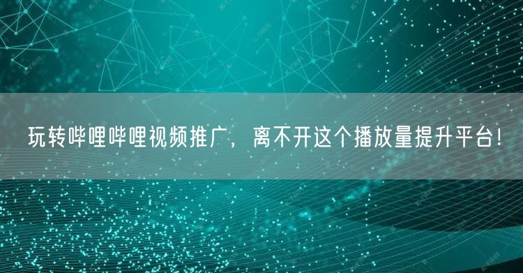 玩转哔哩哔哩视频推广，离不开这个播放量提升平台！