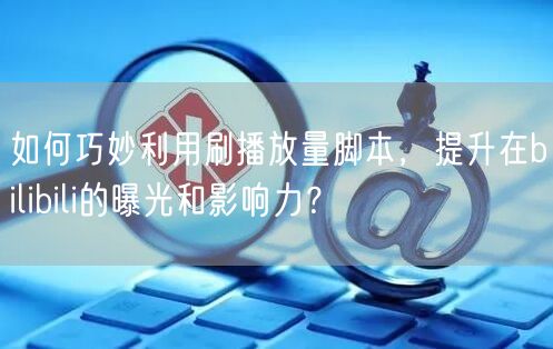 如何巧妙利用刷播放量脚本，提升在bilibili的曝光和影响力？