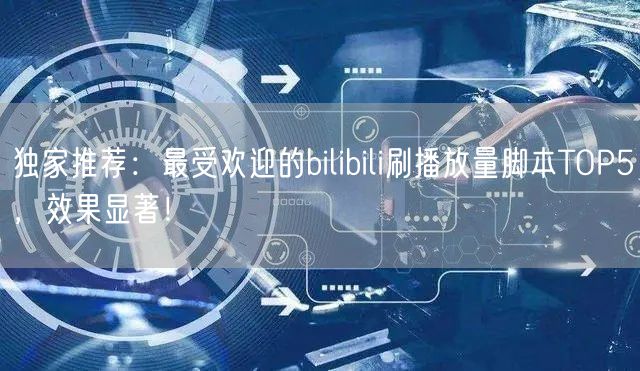 独家推荐：最受欢迎的bilibili刷播放量脚本TOP5，效果显著！
