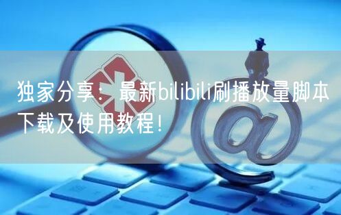 独家分享：最新bilibili刷播放量脚本下载及使用教程！