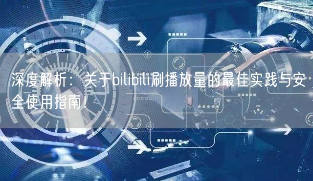 深度解析：关于bilibili刷播放量的最佳实践与安全使用指南！