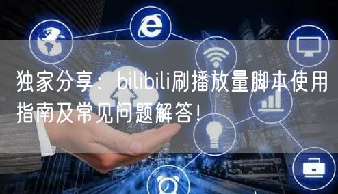 独家分享：bilibili刷播放量脚本使用指南及常见问题解答！