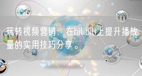 玩转视频营销：在bilibili上提升播放量的实用技巧分享。