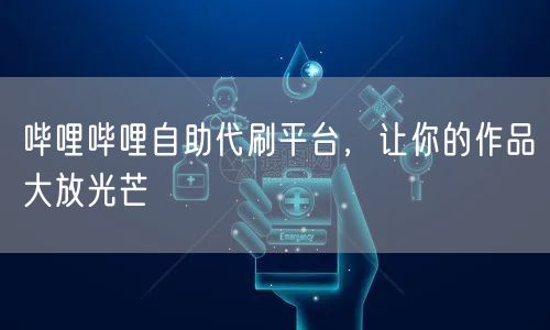 哔哩哔哩自助代刷平台，让你的作品大放光芒