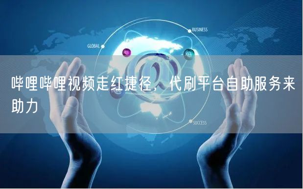 哔哩哔哩视频走红捷径，代刷平台自助服务来助力
